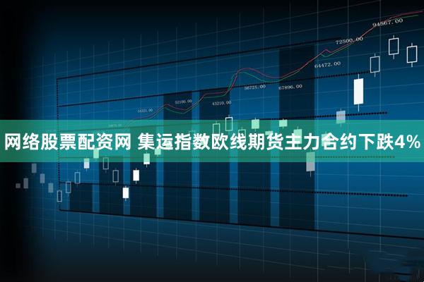 网络股票配资网 集运指数欧线期货主力合约下跌4%