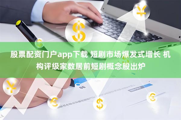 股票配资门户app下载 短剧市场爆发式增长 机构评级家数居前短剧概念股出炉