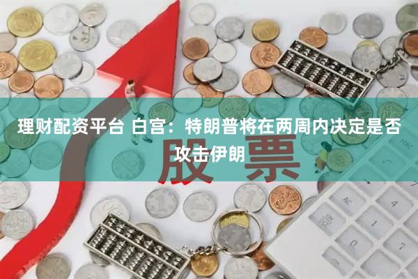 理财配资平台 白宫：特朗普将在两周内决定是否攻击伊朗