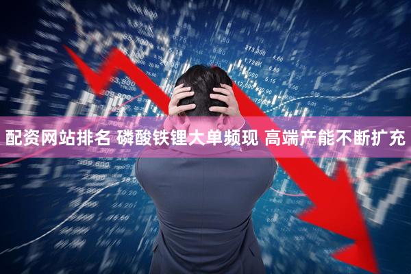 配资网站排名 磷酸铁锂大单频现 高端产能不断扩充