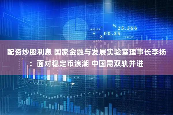 配资炒股利息 国家金融与发展实验室理事长李扬：面对稳定币浪潮 中国需双轨并进