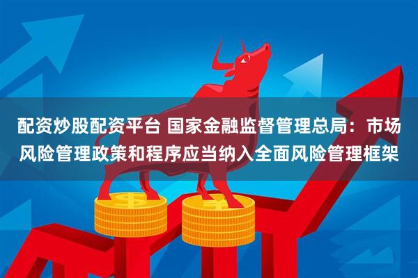 配资炒股配资平台 国家金融监督管理总局：市场风险管理政策和程序应当纳入全面风险管理框架