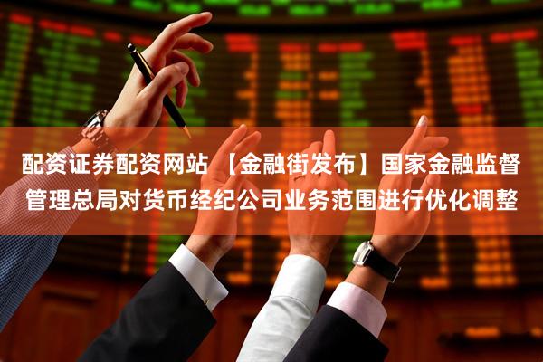 配资证券配资网站 【金融街发布】国家金融监督管理总局对货币经纪公司业务范围进行优化调整