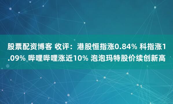股票配资博客 收评：港股恒指涨0.84% 科指涨1.09% 哔哩哔哩涨近10% 泡泡玛特股价续创新高
