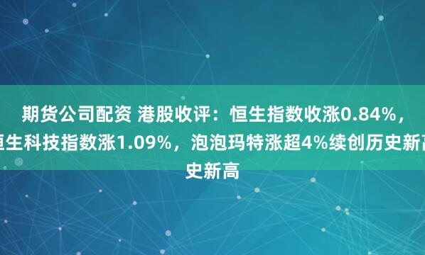 期货公司配资 港股收评：恒生指数收涨0.84%，恒生科技指数涨1.09%，泡泡玛特涨超4%续创历史新高