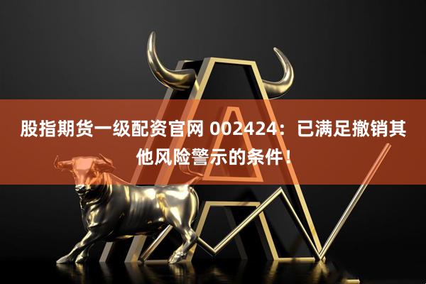 股指期货一级配资官网 002424：已满足撤销其他风险警示的条件！