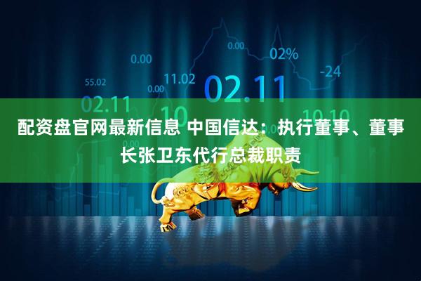 配资盘官网最新信息 中国信达：执行董事、董事长张卫东代行总裁职责