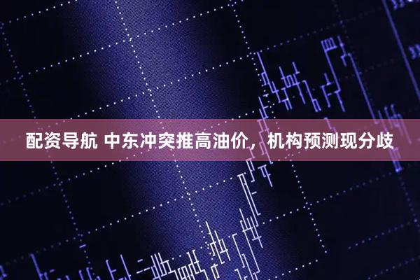 配资导航 中东冲突推高油价，机构预测现分歧