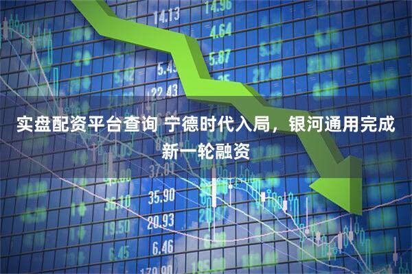 实盘配资平台查询 宁德时代入局，银河通用完成新一轮融资