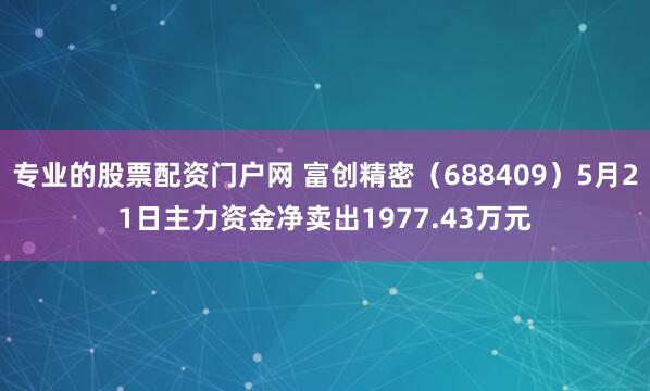 专业的股票配资门户网 富创精密（688409）5月21日主力资金净卖出1977.43万元