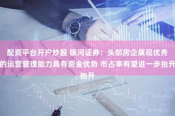 配资平台开户炒股 银河证券：头部房企展现优秀的运营管理能力具有资金优势 市占率有望进一步抬升