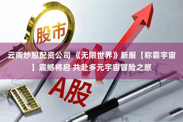 云南炒股配资公司 《无限世界》新服【称霸宇宙】震撼将启 共赴多元宇宙冒险之旅
