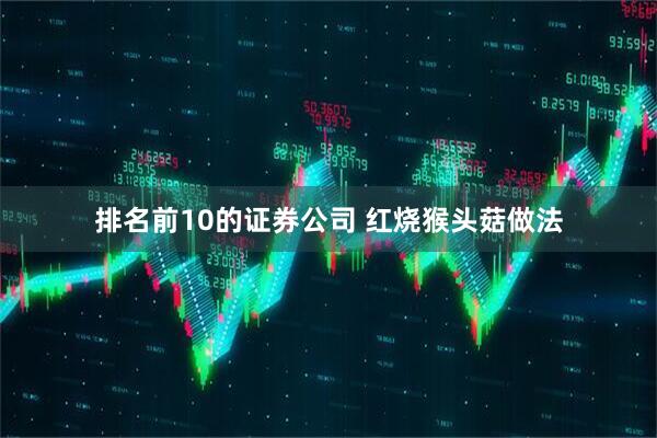 排名前10的证券公司 红烧猴头菇做法