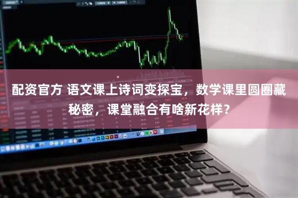 配资官方 语文课上诗词变探宝，数学课里圆圈藏秘密，课堂融合有啥新花样？