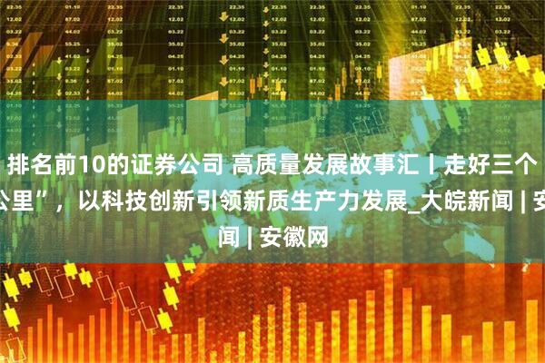 排名前10的证券公司 高质量发展故事汇丨走好三个“一公里”，以科技创新引领新质生产力发展_大皖新闻 | 安徽网