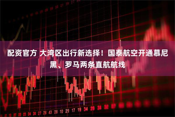 配资官方 大湾区出行新选择！国泰航空开通慕尼黑、罗马两条直航航线