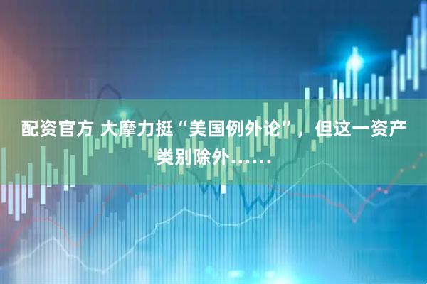 配资官方 大摩力挺“美国例外论”，但这一资产类别除外……