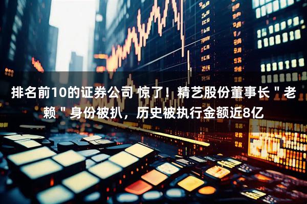排名前10的证券公司 惊了！精艺股份董事长＂老赖＂身份被扒，历史被执行金额近8亿