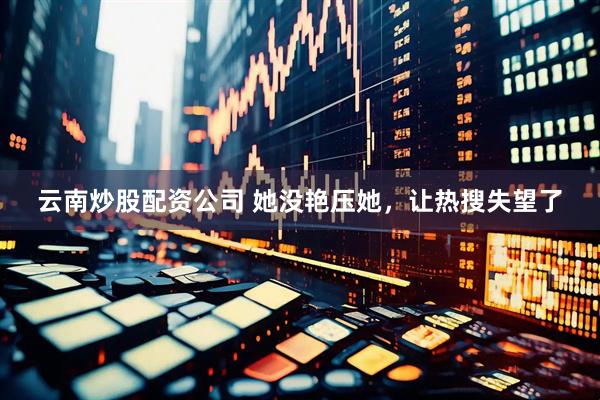云南炒股配资公司 她没艳压她，让热搜失望了