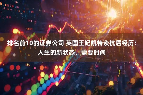 排名前10的证券公司 英国王妃凯特谈抗癌经历：人生的新状态，需要时间