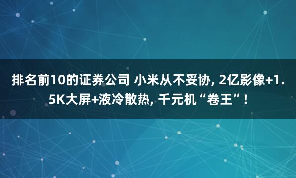 排名前10的证券公司 小米从不妥协, 2亿影像+1.5K大屏+液冷散热, 千元机“卷王”!