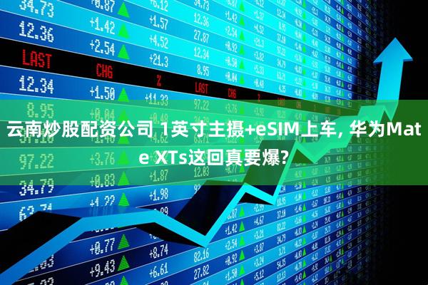 云南炒股配资公司 1英寸主摄+eSIM上车, 华为Mate XTs这回真要爆?