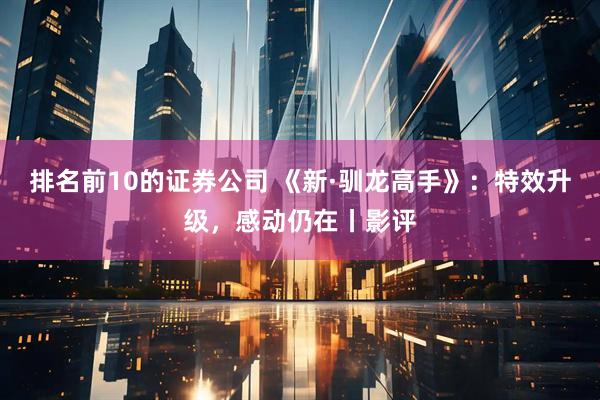 排名前10的证券公司 《新·驯龙高手》：特效升级，感动仍在丨影评