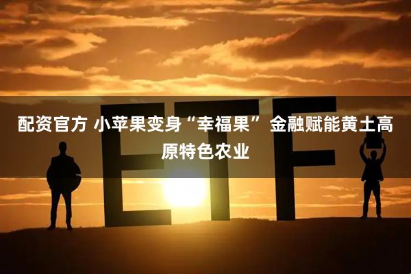 配资官方 小苹果变身“幸福果” 金融赋能黄土高原特色农业