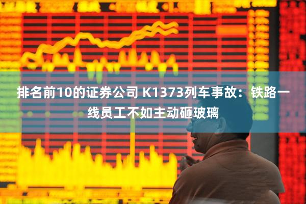 排名前10的证券公司 K1373列车事故：铁路一线员工不如主动砸玻璃