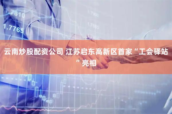 云南炒股配资公司 江苏启东高新区首家“工会驿站”亮相