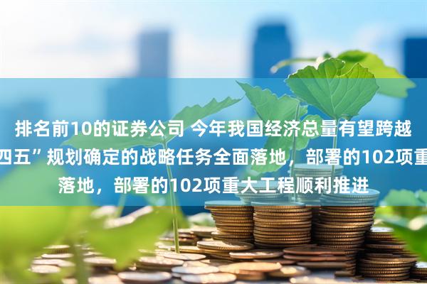 排名前10的证券公司 今年我国经济总量有望跨越140万亿元 “十四五”规划确定的战略任务全面落地，部署的102项重大工程顺利推进
