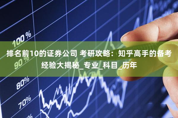 排名前10的证券公司 考研攻略：知乎高手的备考经验大揭秘_专业_科目_历年
