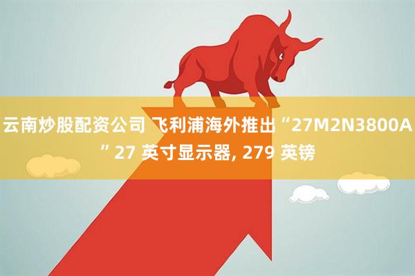 云南炒股配资公司 飞利浦海外推出“27M2N3800A”27 英寸显示器, 279 英镑