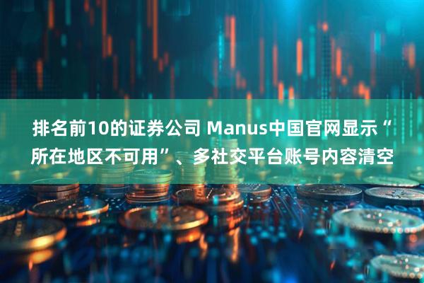 排名前10的证券公司 Manus中国官网显示“所在地区不可用”、多社交平台账号内容清空