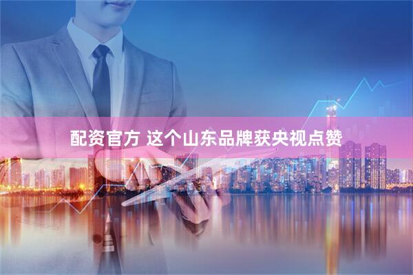 配资官方 这个山东品牌获央视点赞