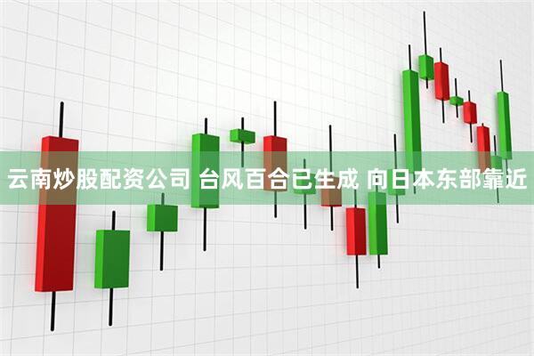 云南炒股配资公司 台风百合已生成 向日本东部靠近