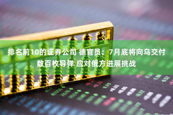 排名前10的证券公司 德官员：7月底将向乌交付数百枚导弹 应对俄方进展挑战
