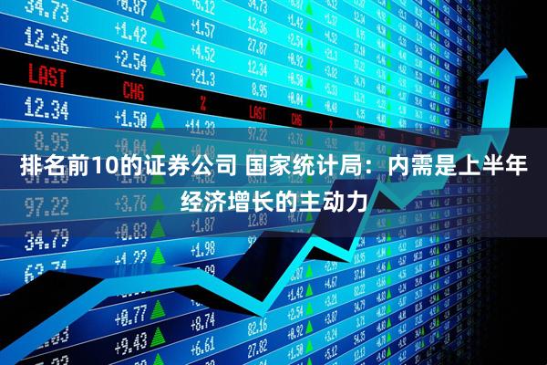 排名前10的证券公司 国家统计局：内需是上半年经济增长的主动力