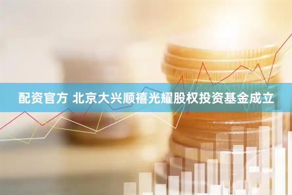 配资官方 北京大兴顺禧光耀股权投资基金成立