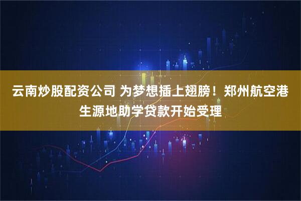 云南炒股配资公司 为梦想插上翅膀！郑州航空港生源地助学贷款开始受理