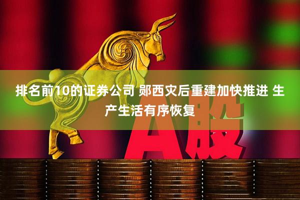 排名前10的证券公司 郧西灾后重建加快推进 生产生活有序恢复