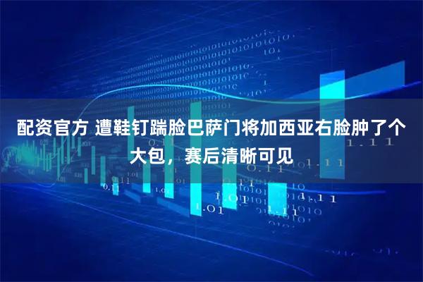 配资官方 遭鞋钉踹脸巴萨门将加西亚右脸肿了个大包，赛后清晰可见