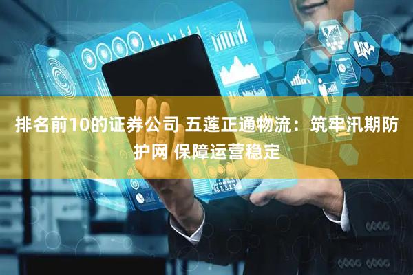排名前10的证券公司 五莲正通物流：筑牢汛期防护网 保障运营稳定