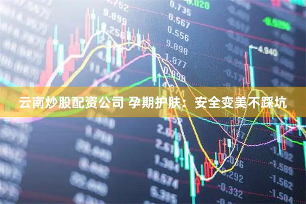 云南炒股配资公司 孕期护肤：安全变美不踩坑