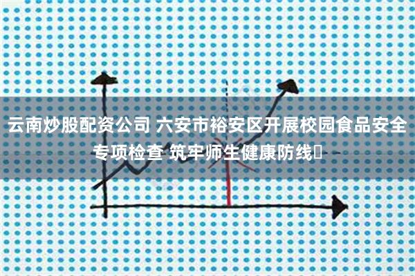 云南炒股配资公司 六安市裕安区开展校园食品安全专项检查 筑牢师生健康防线​