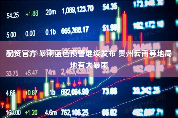 配资官方 暴雨蓝色预警继续发布 贵州云南等地局地有大暴雨