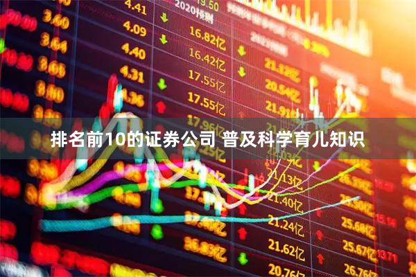 排名前10的证券公司 普及科学育儿知识