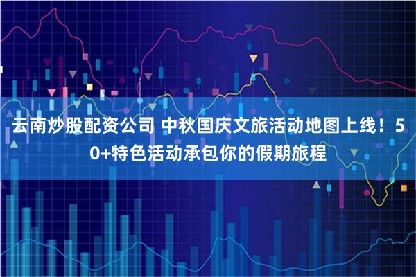 云南炒股配资公司 中秋国庆文旅活动地图上线！50+特色活动承包你的假期旅程