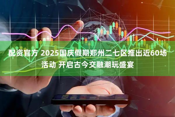 配资官方 2025国庆假期郑州二七区推出近60场活动 开启古今交融潮玩盛宴