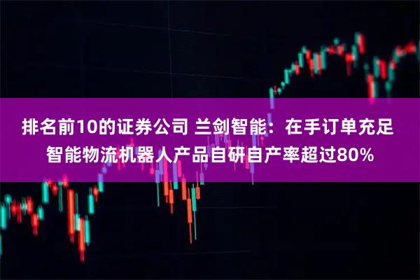 排名前10的证券公司 兰剑智能：在手订单充足 智能物流机器人产品自研自产率超过80%